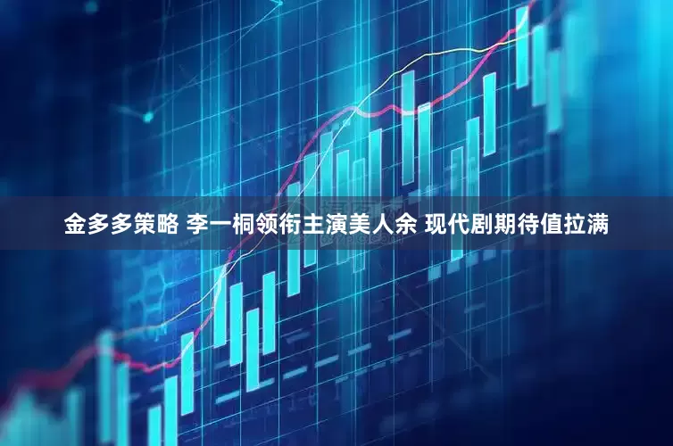 金多多策略 李一桐领衔主演美人余 现代剧期待值拉满