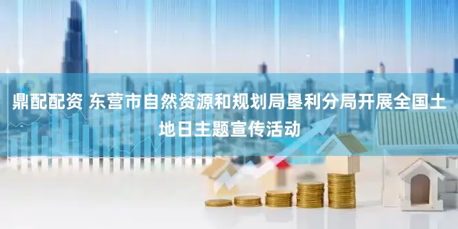 鼎配配资 东营市自然资源和规划局垦利分局开展全国土地日主题宣传活动