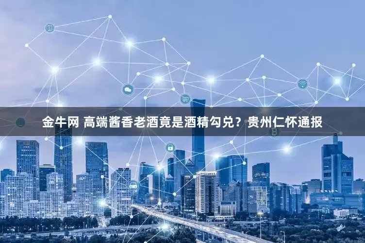 金牛网 高端酱香老酒竟是酒精勾兑？贵州仁怀通报