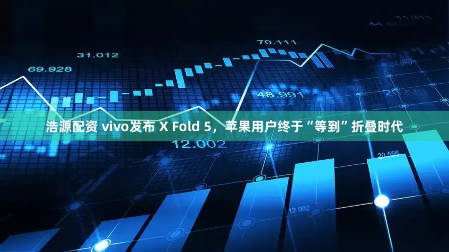 浩源配资 vivo发布 X Fold 5，苹果用户终于“等到”折叠时代