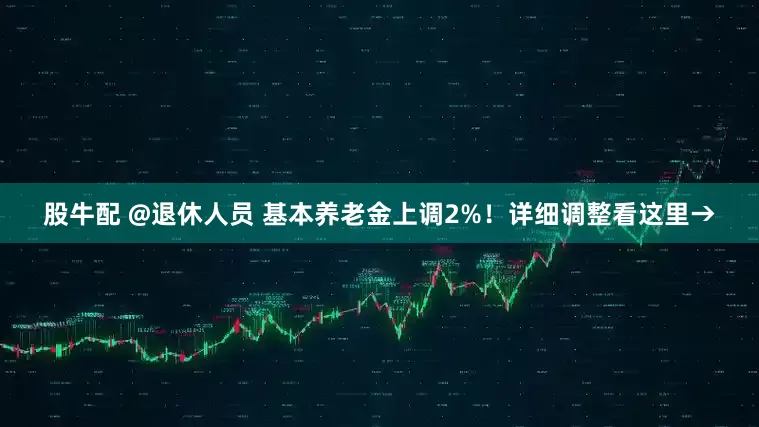 股牛配 @退休人员 基本养老金上调2%！详细调整看这里→