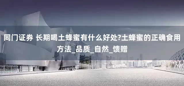 同门证券 长期喝土蜂蜜有什么好处?土蜂蜜的正确食用方法_品质_自然_馈赠