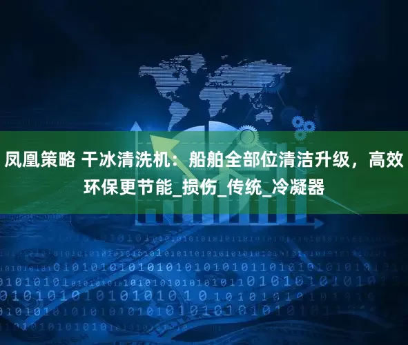 凤凰策略 干冰清洗机：船舶全部位清洁升级，高效环保更节能_损伤_传统_冷凝器