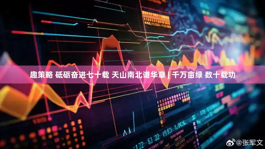 趣策略 砥砺奋进七十载 天山南北谱华章 | 千万亩绿 数十载功