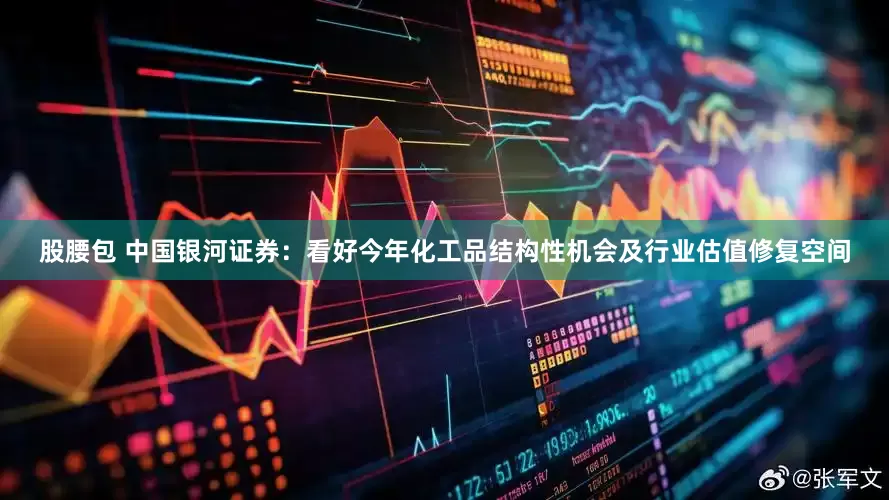 股腰包 中国银河证券：看好今年化工品结构性机会及行业估值修复空间
