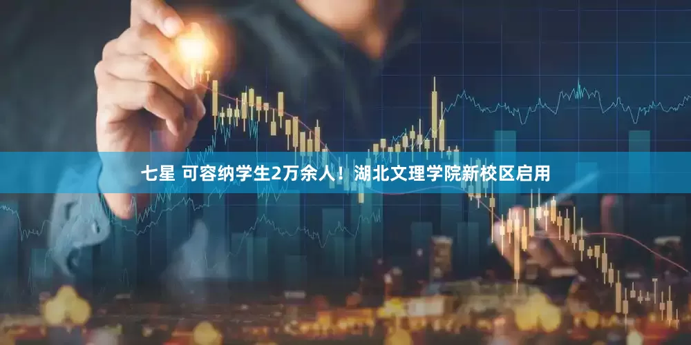 七星 可容纳学生2万余人！湖北文理学院新校区启用