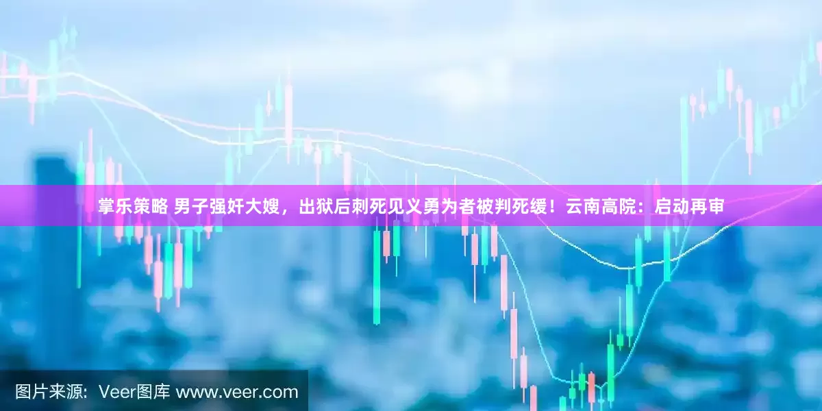掌乐策略 男子强奸大嫂，出狱后刺死见义勇为者被判死缓！云南高院：启动再审
