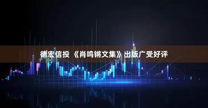 德宏信投 《肖鸣锵文集》出版广受好评
