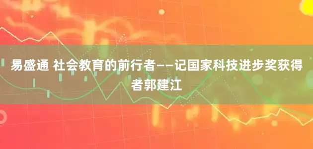 易盛通 社会教育的前行者——记国家科技进步奖获得者郭建江