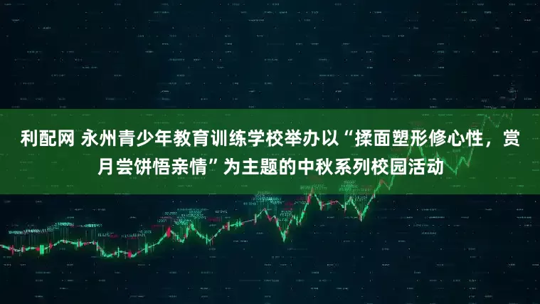 利配网 永州青少年教育训练学校举办以“揉面塑形修心性，赏月尝饼悟亲情”为主题的中秋系列校园活动