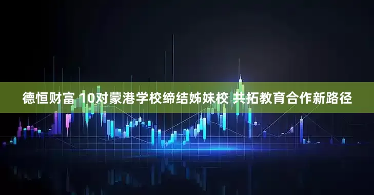 德恒财富 10对蒙港学校缔结姊妹校 共拓教育合作新路径