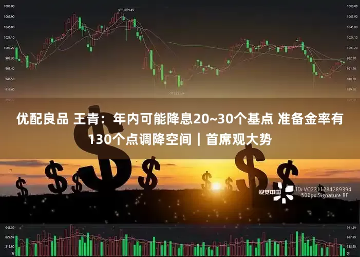 优配良品 王青：年内可能降息20~30个基点 准备金率有130个点调降空间｜首席观大势