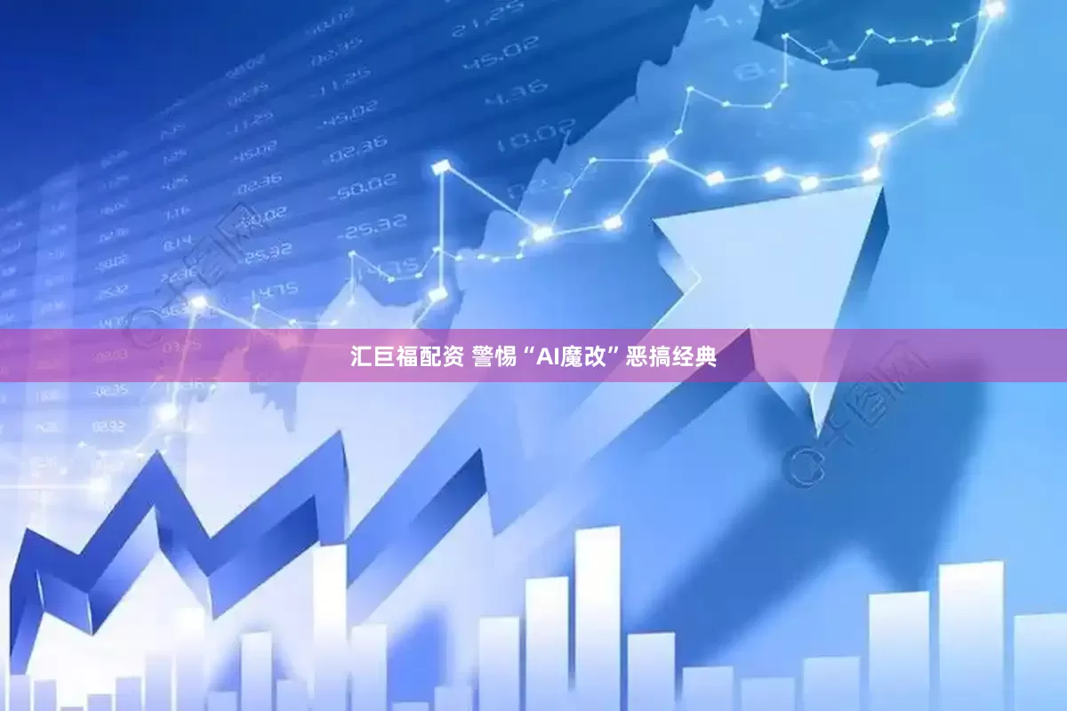 汇巨福配资 警惕“AI魔改”恶搞经典