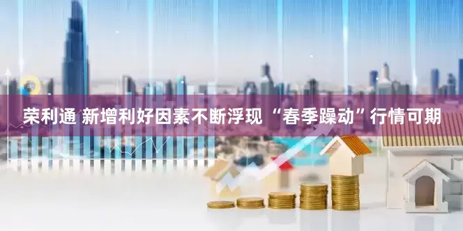 荣利通 新增利好因素不断浮现 “春季躁动”行情可期