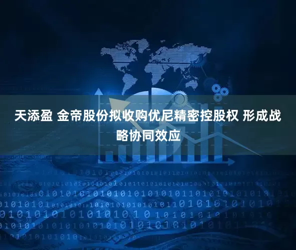 天添盈 金帝股份拟收购优尼精密控股权 形成战略协同效应