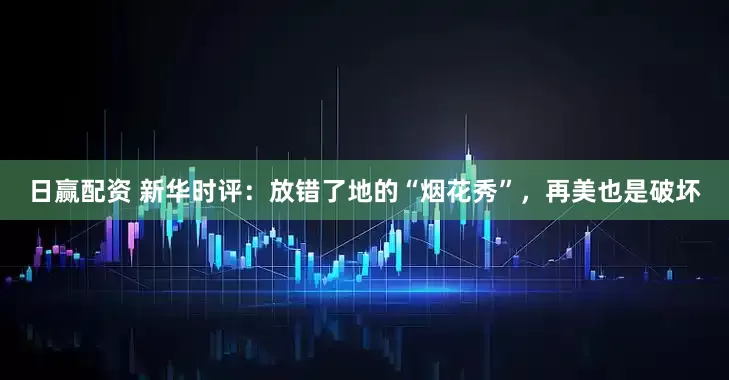 日赢配资 新华时评：放错了地的“烟花秀”，再美也是破坏