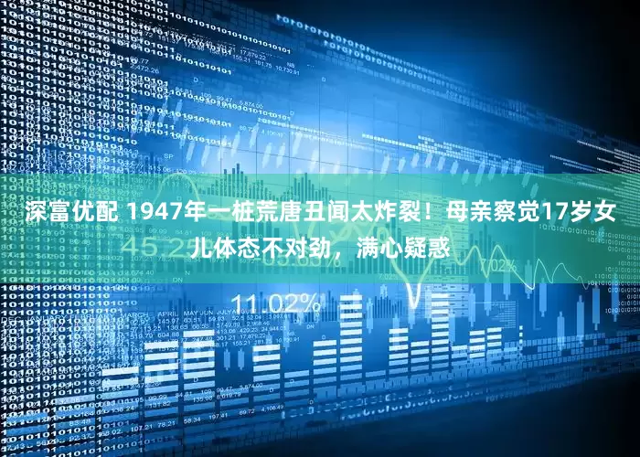 深富优配 1947年一桩荒唐丑闻太炸裂！母亲察觉17岁女儿体态不对劲，满心疑惑