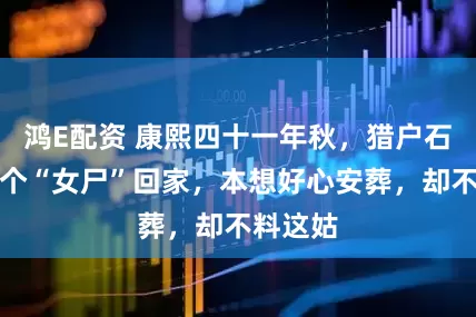 鸿E配资 康熙四十一年秋，猎户石憨背着个“女尸”回家，本想好心安葬，却不料这姑