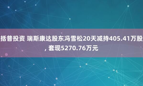 括普投资 瑞斯康达股东冯雪松20天减持405.41万股, 套现5270.76万元